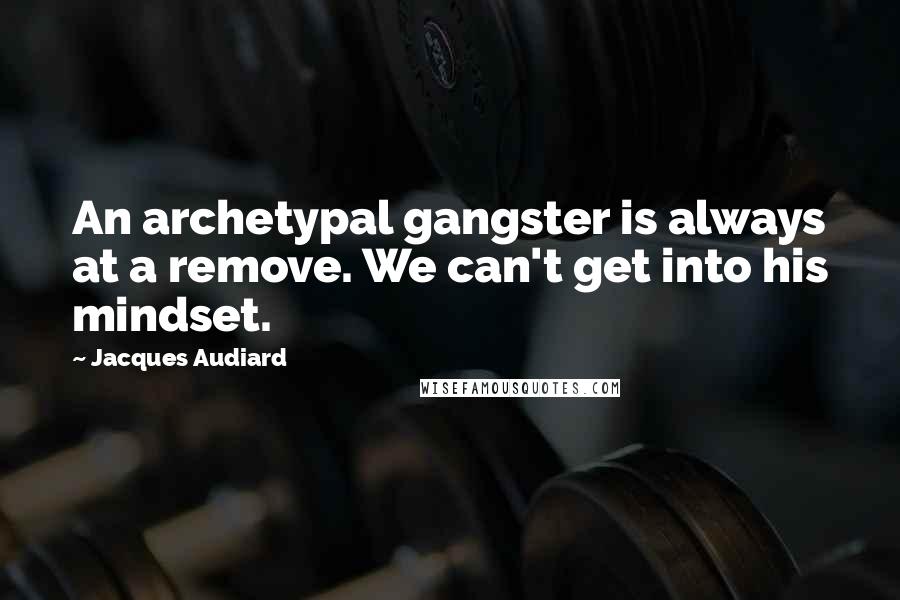 Jacques Audiard Quotes: An archetypal gangster is always at a remove. We can't get into his mindset.