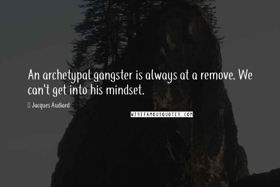 Jacques Audiard Quotes: An archetypal gangster is always at a remove. We can't get into his mindset.