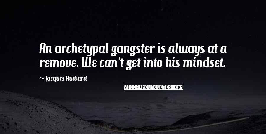 Jacques Audiard Quotes: An archetypal gangster is always at a remove. We can't get into his mindset.