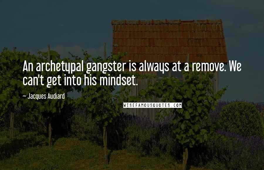 Jacques Audiard Quotes: An archetypal gangster is always at a remove. We can't get into his mindset.