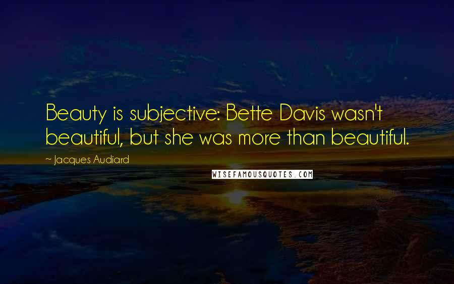 Jacques Audiard Quotes: Beauty is subjective: Bette Davis wasn't beautiful, but she was more than beautiful.