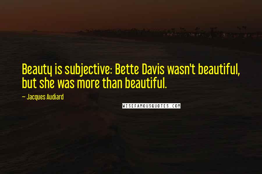 Jacques Audiard Quotes: Beauty is subjective: Bette Davis wasn't beautiful, but she was more than beautiful.