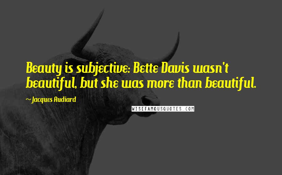 Jacques Audiard Quotes: Beauty is subjective: Bette Davis wasn't beautiful, but she was more than beautiful.