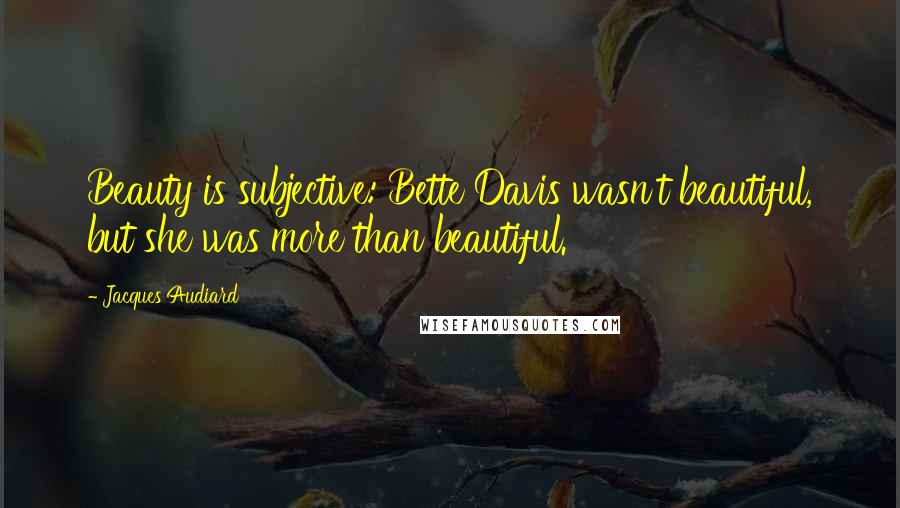 Jacques Audiard Quotes: Beauty is subjective: Bette Davis wasn't beautiful, but she was more than beautiful.