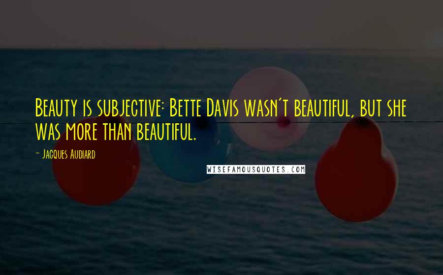 Jacques Audiard Quotes: Beauty is subjective: Bette Davis wasn't beautiful, but she was more than beautiful.