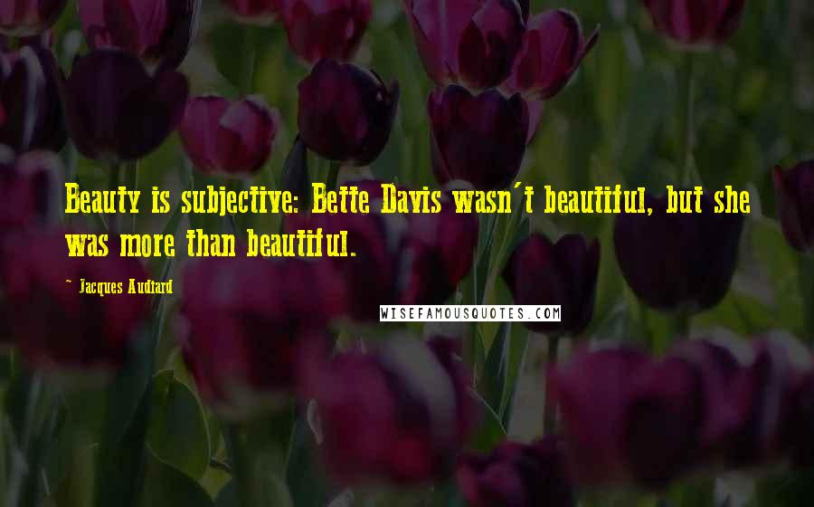 Jacques Audiard Quotes: Beauty is subjective: Bette Davis wasn't beautiful, but she was more than beautiful.