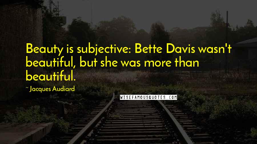 Jacques Audiard Quotes: Beauty is subjective: Bette Davis wasn't beautiful, but she was more than beautiful.