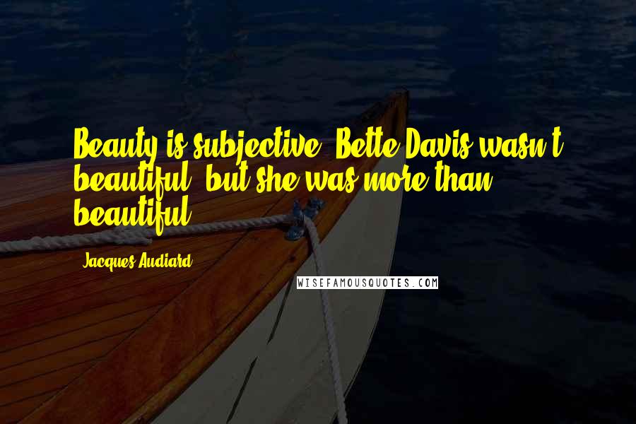 Jacques Audiard Quotes: Beauty is subjective: Bette Davis wasn't beautiful, but she was more than beautiful.
