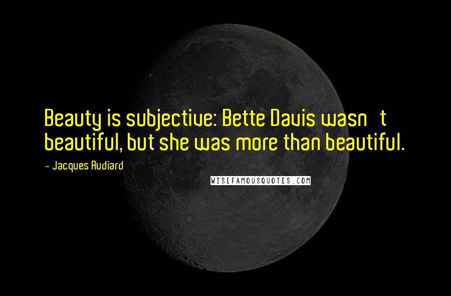 Jacques Audiard Quotes: Beauty is subjective: Bette Davis wasn't beautiful, but she was more than beautiful.