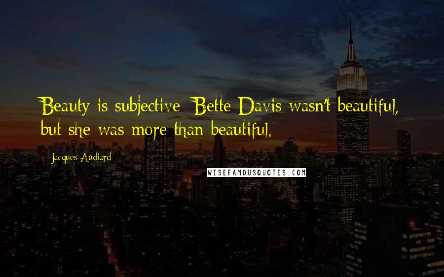 Jacques Audiard Quotes: Beauty is subjective: Bette Davis wasn't beautiful, but she was more than beautiful.