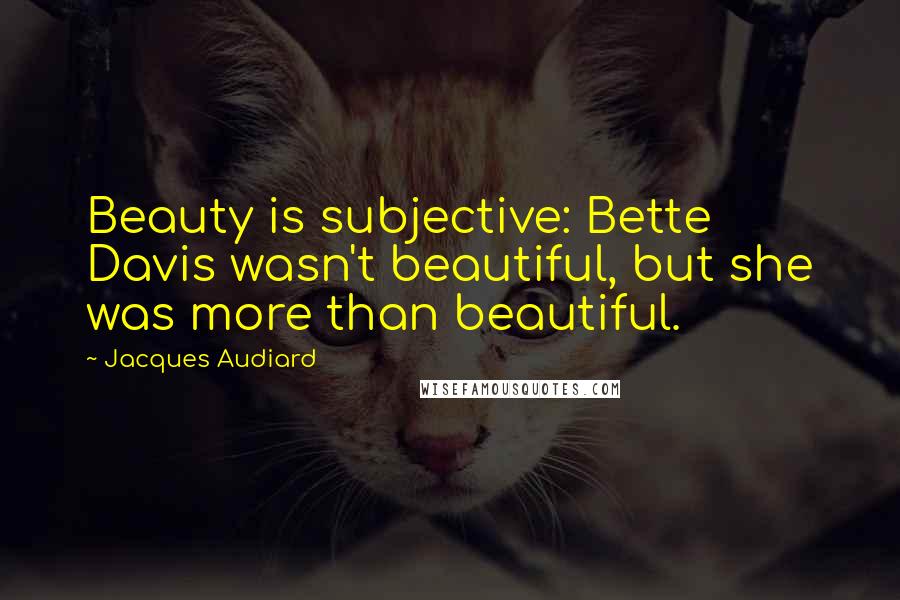 Jacques Audiard Quotes: Beauty is subjective: Bette Davis wasn't beautiful, but she was more than beautiful.