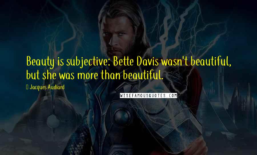 Jacques Audiard Quotes: Beauty is subjective: Bette Davis wasn't beautiful, but she was more than beautiful.