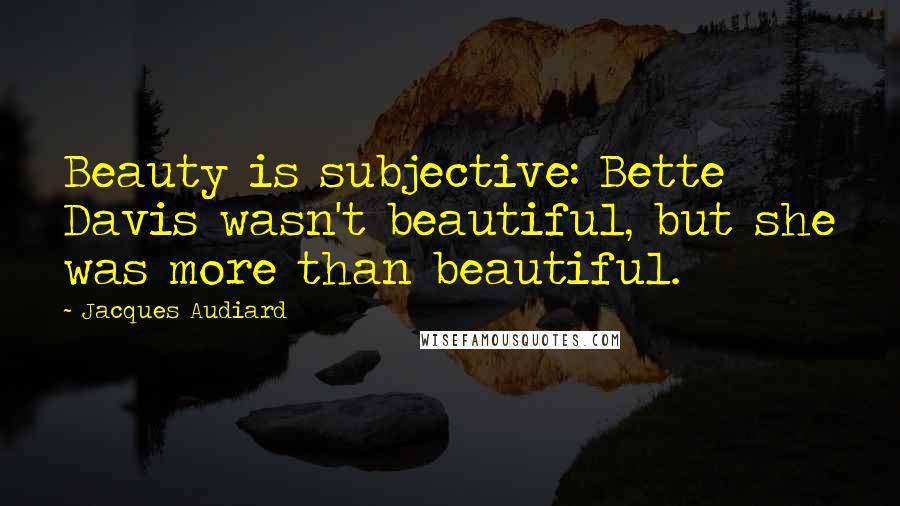 Jacques Audiard Quotes: Beauty is subjective: Bette Davis wasn't beautiful, but she was more than beautiful.