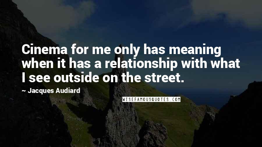 Jacques Audiard Quotes: Cinema for me only has meaning when it has a relationship with what I see outside on the street.