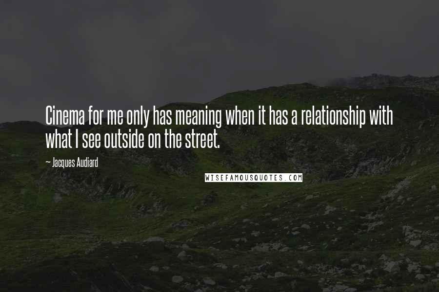 Jacques Audiard Quotes: Cinema for me only has meaning when it has a relationship with what I see outside on the street.