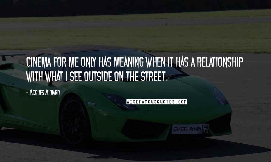 Jacques Audiard Quotes: Cinema for me only has meaning when it has a relationship with what I see outside on the street.
