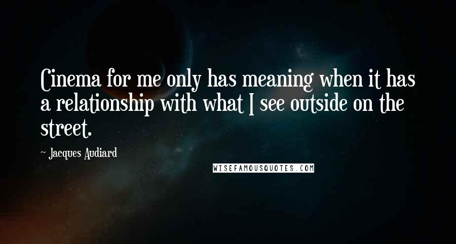 Jacques Audiard Quotes: Cinema for me only has meaning when it has a relationship with what I see outside on the street.