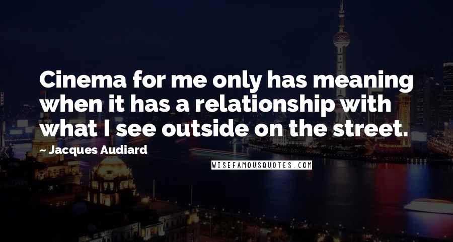 Jacques Audiard Quotes: Cinema for me only has meaning when it has a relationship with what I see outside on the street.