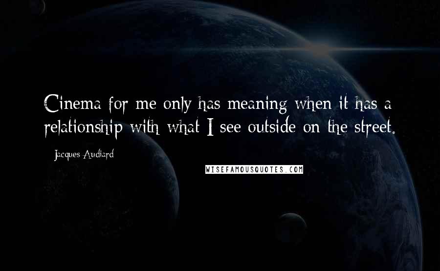 Jacques Audiard Quotes: Cinema for me only has meaning when it has a relationship with what I see outside on the street.