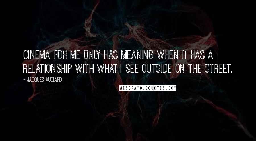 Jacques Audiard Quotes: Cinema for me only has meaning when it has a relationship with what I see outside on the street.