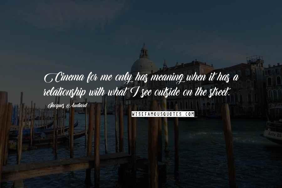 Jacques Audiard Quotes: Cinema for me only has meaning when it has a relationship with what I see outside on the street.