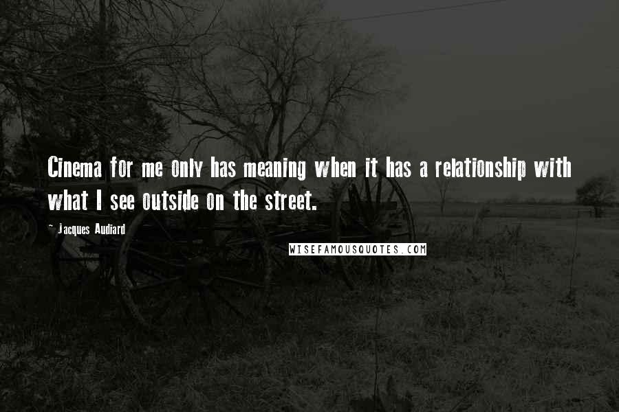 Jacques Audiard Quotes: Cinema for me only has meaning when it has a relationship with what I see outside on the street.