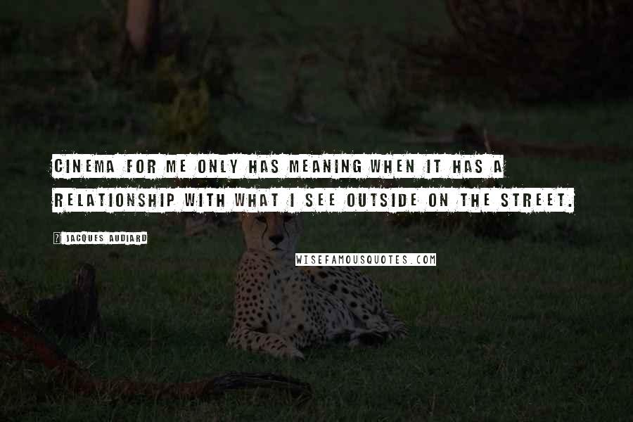 Jacques Audiard Quotes: Cinema for me only has meaning when it has a relationship with what I see outside on the street.