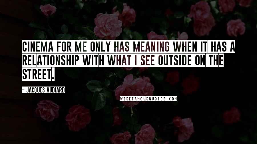 Jacques Audiard Quotes: Cinema for me only has meaning when it has a relationship with what I see outside on the street.