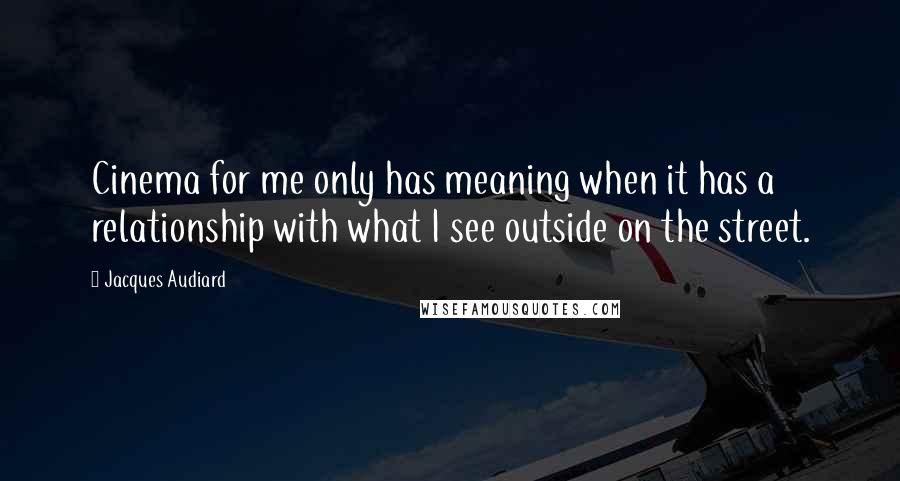 Jacques Audiard Quotes: Cinema for me only has meaning when it has a relationship with what I see outside on the street.