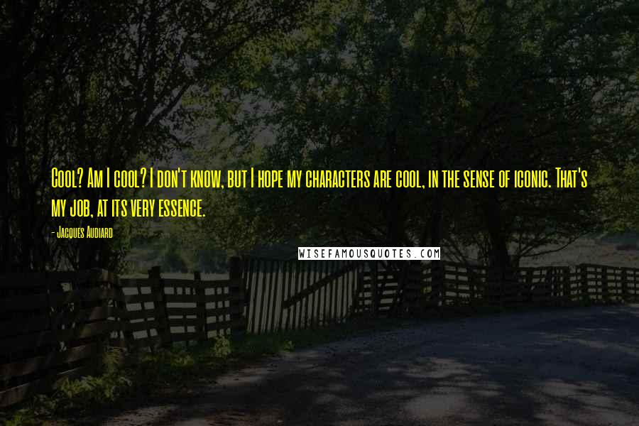 Jacques Audiard Quotes: Cool? Am I cool? I don't know, but I hope my characters are cool, in the sense of iconic. That's my job, at its very essence.