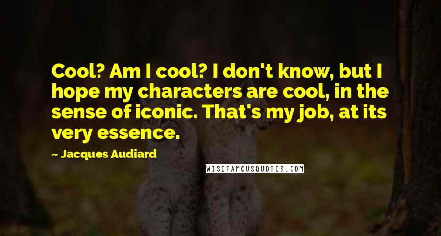 Jacques Audiard Quotes: Cool? Am I cool? I don't know, but I hope my characters are cool, in the sense of iconic. That's my job, at its very essence.