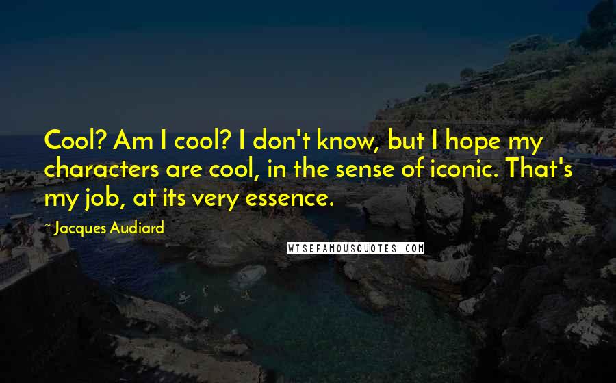 Jacques Audiard Quotes: Cool? Am I cool? I don't know, but I hope my characters are cool, in the sense of iconic. That's my job, at its very essence.