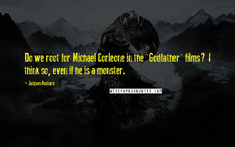 Jacques Audiard Quotes: Do we root for Michael Corleone in the 'Godfather' films? I think so, even if he is a monster.