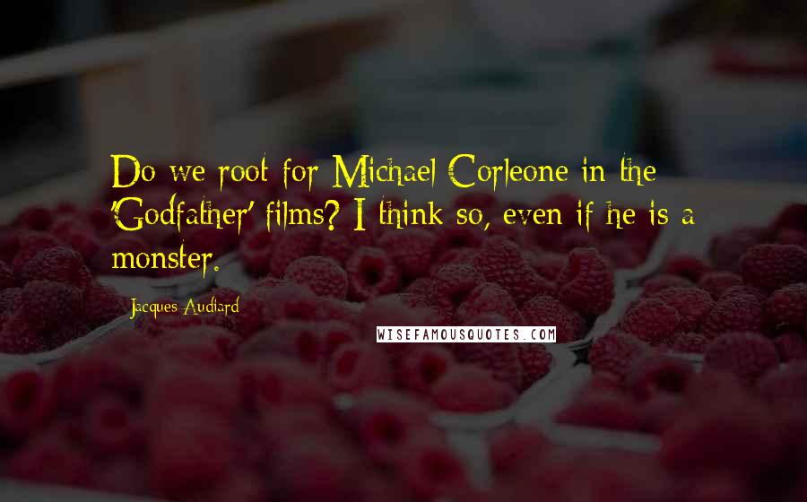 Jacques Audiard Quotes: Do we root for Michael Corleone in the 'Godfather' films? I think so, even if he is a monster.