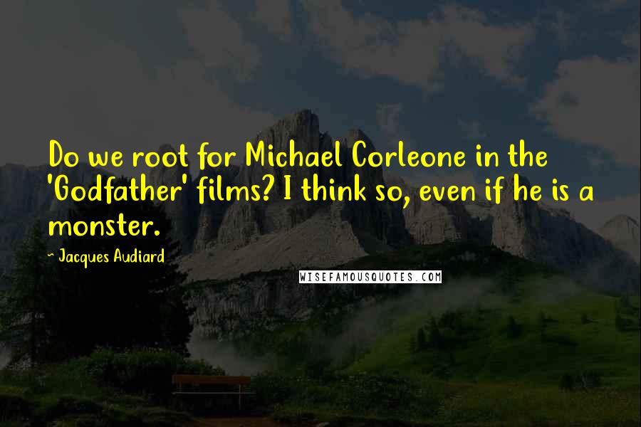 Jacques Audiard Quotes: Do we root for Michael Corleone in the 'Godfather' films? I think so, even if he is a monster.