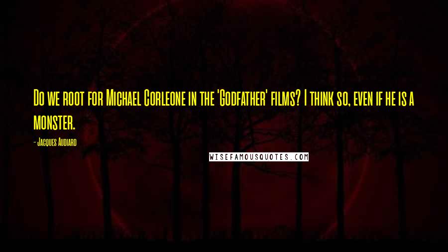 Jacques Audiard Quotes: Do we root for Michael Corleone in the 'Godfather' films? I think so, even if he is a monster.