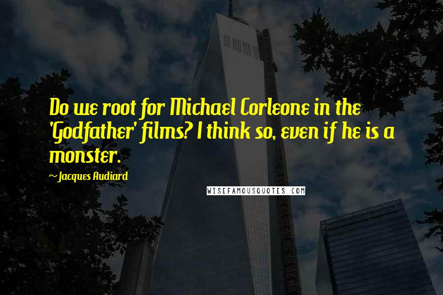 Jacques Audiard Quotes: Do we root for Michael Corleone in the 'Godfather' films? I think so, even if he is a monster.
