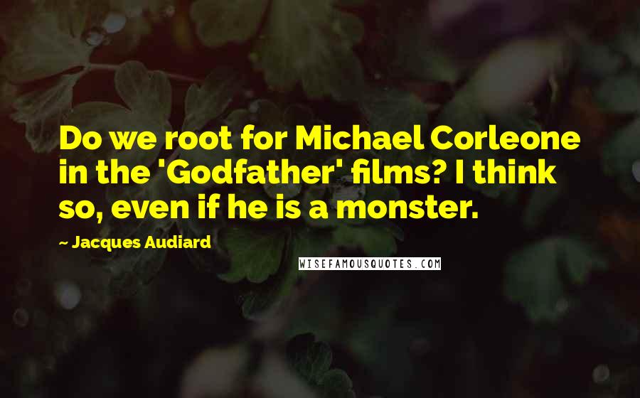 Jacques Audiard Quotes: Do we root for Michael Corleone in the 'Godfather' films? I think so, even if he is a monster.