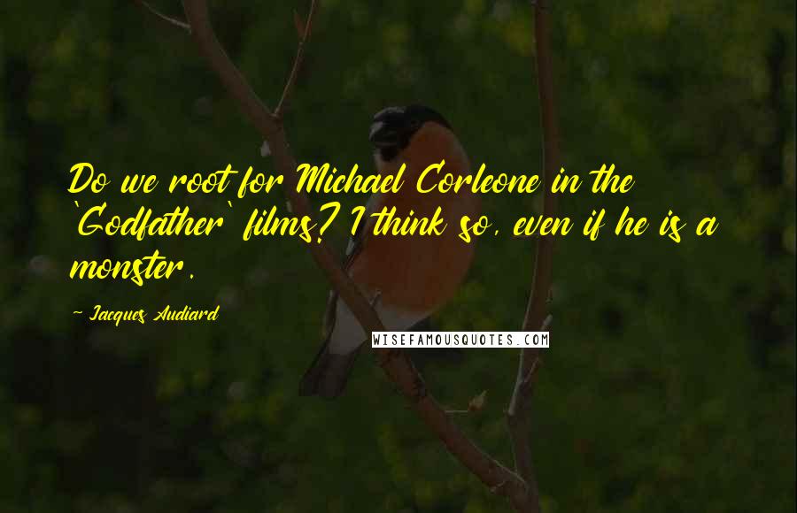 Jacques Audiard Quotes: Do we root for Michael Corleone in the 'Godfather' films? I think so, even if he is a monster.