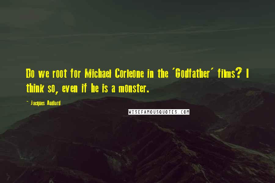 Jacques Audiard Quotes: Do we root for Michael Corleone in the 'Godfather' films? I think so, even if he is a monster.
