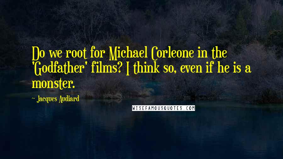 Jacques Audiard Quotes: Do we root for Michael Corleone in the 'Godfather' films? I think so, even if he is a monster.