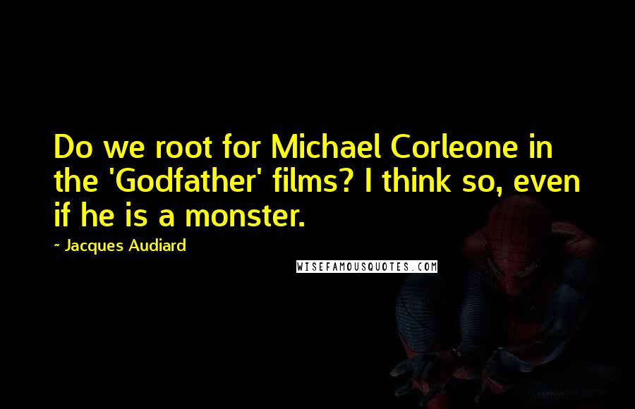 Jacques Audiard Quotes: Do we root for Michael Corleone in the 'Godfather' films? I think so, even if he is a monster.