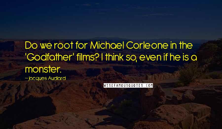 Jacques Audiard Quotes: Do we root for Michael Corleone in the 'Godfather' films? I think so, even if he is a monster.