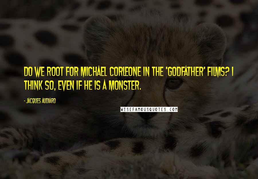 Jacques Audiard Quotes: Do we root for Michael Corleone in the 'Godfather' films? I think so, even if he is a monster.