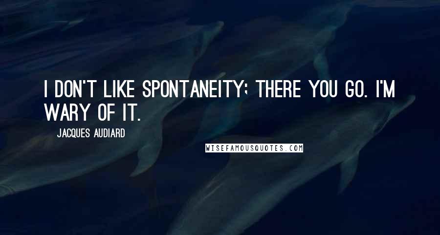 Jacques Audiard Quotes: I don't like spontaneity; there you go. I'm wary of it.