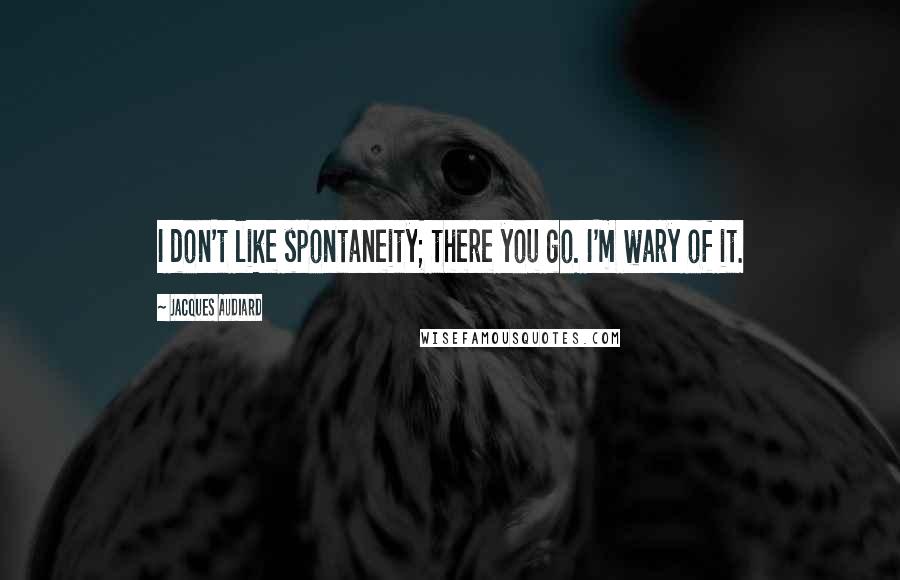 Jacques Audiard Quotes: I don't like spontaneity; there you go. I'm wary of it.