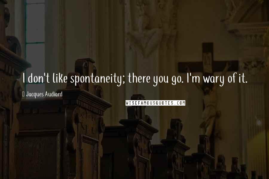 Jacques Audiard Quotes: I don't like spontaneity; there you go. I'm wary of it.