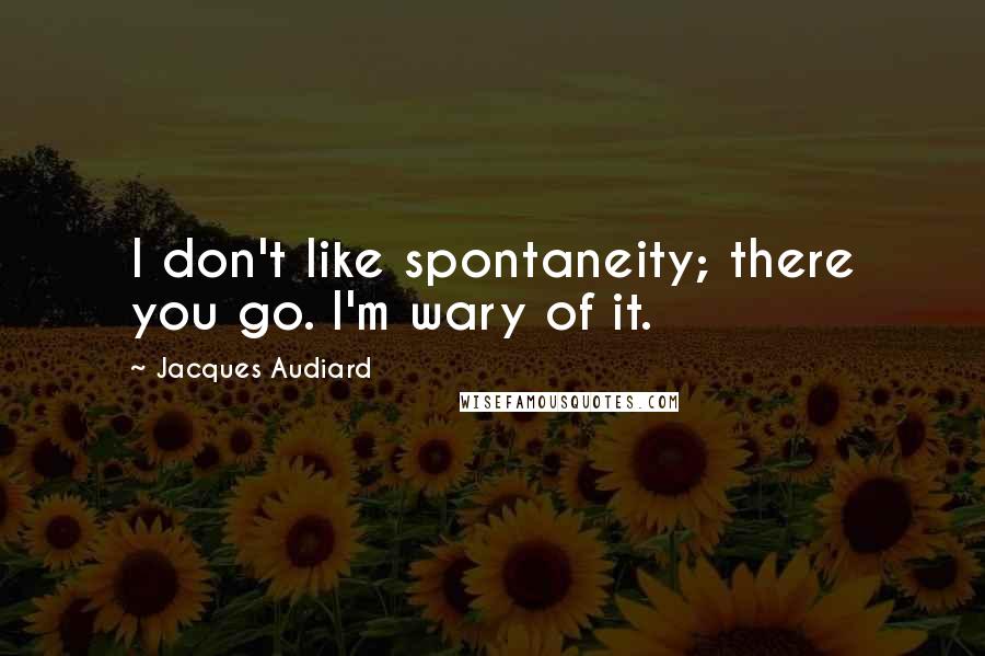 Jacques Audiard Quotes: I don't like spontaneity; there you go. I'm wary of it.