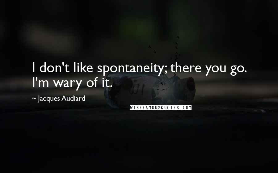 Jacques Audiard Quotes: I don't like spontaneity; there you go. I'm wary of it.