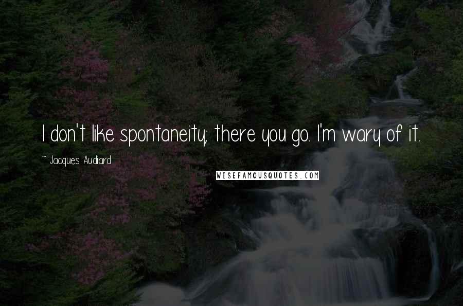 Jacques Audiard Quotes: I don't like spontaneity; there you go. I'm wary of it.